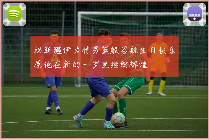 祝新疆伊力特男篮殷召航生日快乐愿他在新的一岁里继续辉煌