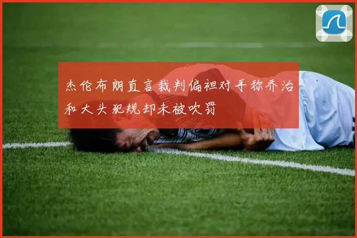 杰伦布朗直言裁判偏袒对手称乔治和大头犯规却未被吹罚