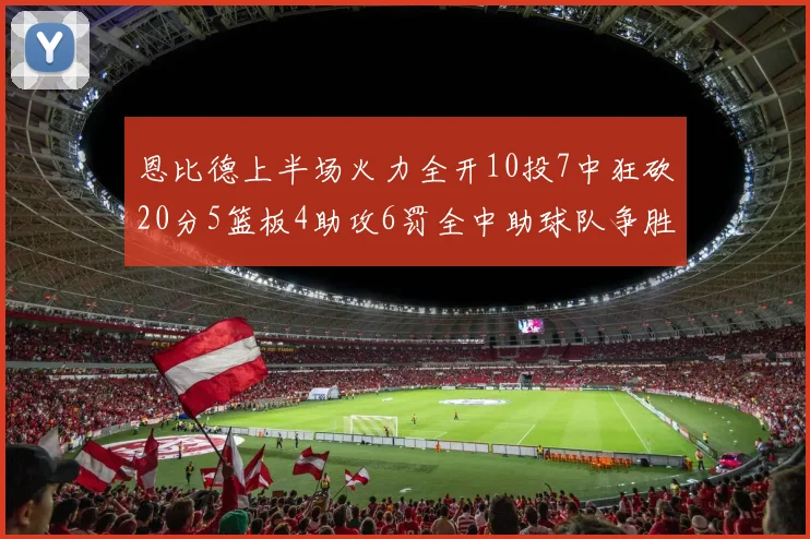 恩比德上半场火力全开10投7中狂砍20分5篮板4助攻6罚全中助球队争胜