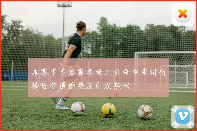 本赛季季后赛客场三分命中率排行榜哈登遗憾垫底引发热议