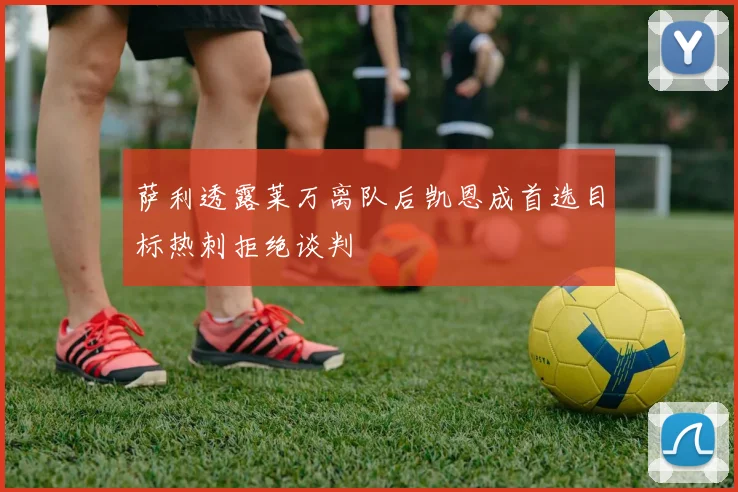 萨利透露莱万离队后凯恩成首选目标热刺拒绝谈判