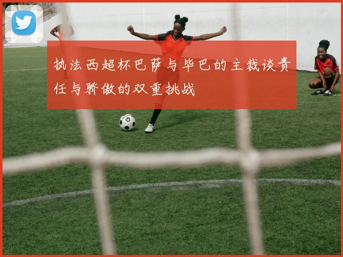 执法西超杯巴萨与毕巴的主裁谈责任与骄傲的双重挑战