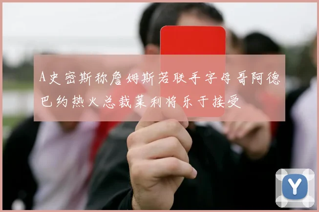 A史密斯称詹姆斯若联手字母哥阿德巴约热火总裁莱利将乐于接受