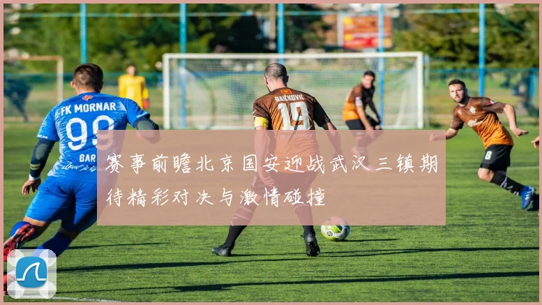 赛事前瞻北京国安迎战武汉三镇期待精彩对决与激情碰撞