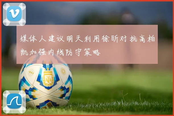 媒体人建议明天利用徐昕对抗高柏凯加强内线防守策略