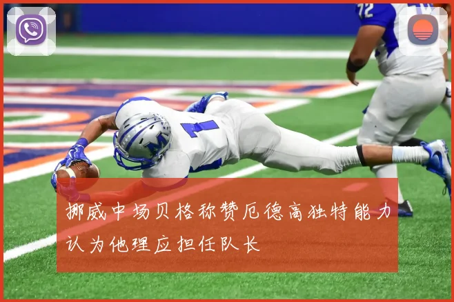 挪威中场贝格称赞厄德高独特能力认为他理应担任队长