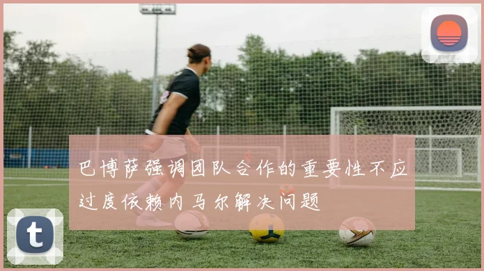 巴博萨强调团队合作的重要性不应过度依赖内马尔解决问题