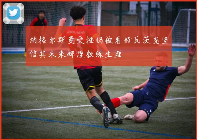 纳格尔斯曼受挫仍被看好瓦茨克坚信其未来辉煌教练生涯