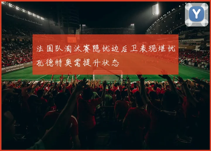 法国队淘汰赛隐忧边后卫表现堪忧孔德特奥需提升状态