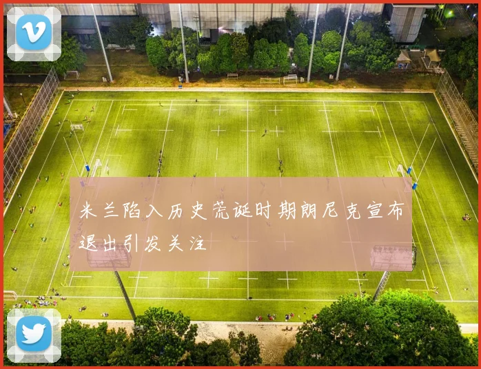 米兰陷入历史荒诞时期朗尼克宣布退出引发关注