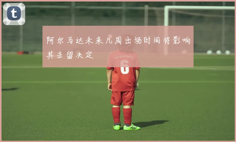 阿尔马达未来几周出场时间将影响其去留决定
