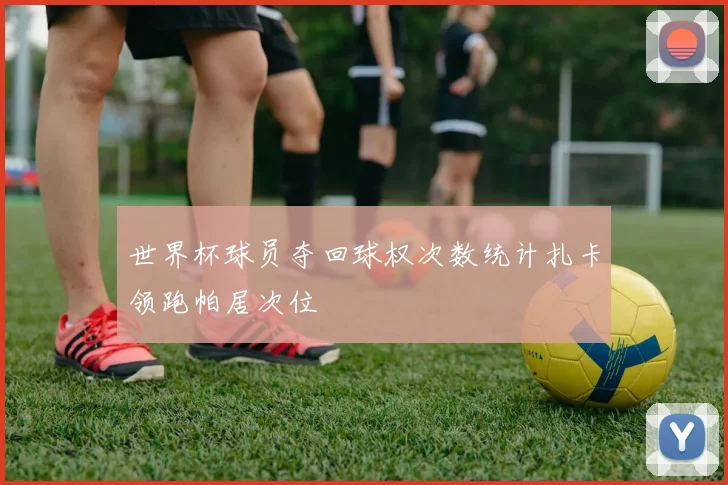 世界杯球员夺回球权次数统计扎卡领跑帕居次位
