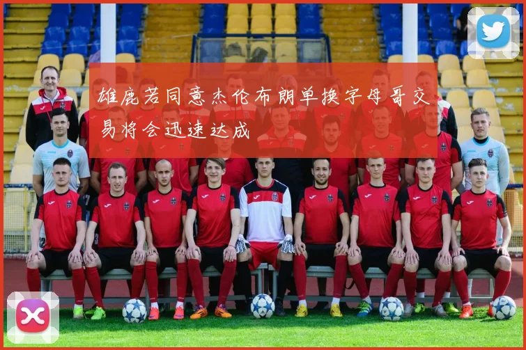 雄鹿若同意杰伦布朗单换字母哥交易将会迅速达成