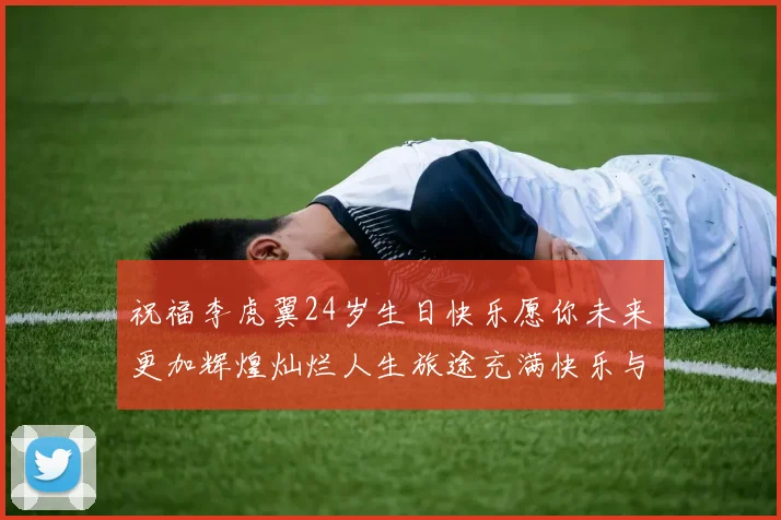 祝福李虎翼24岁生日快乐愿你未来更加辉煌灿烂人生旅途充满快乐与成功