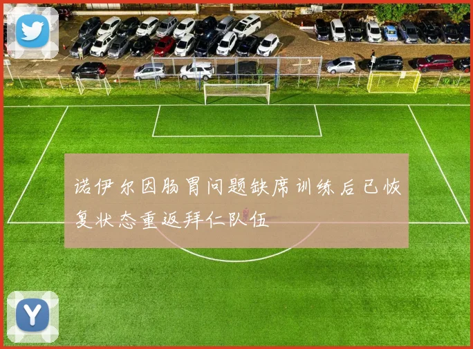 诺伊尔因肠胃问题缺席训练后已恢复状态重返拜仁队伍