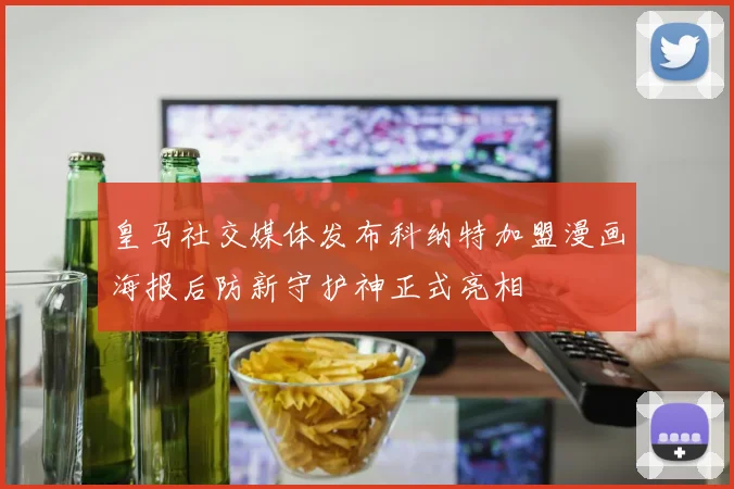 皇马社交媒体发布科纳特加盟漫画海报后防新守护神正式亮相