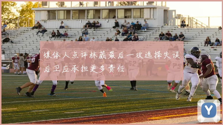 媒体人点评林葳最后一攻选择失误后卫应承担更多责任