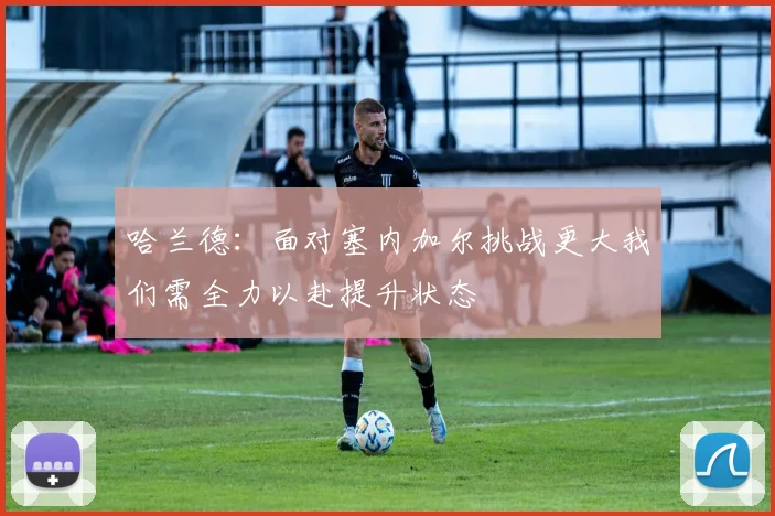 哈兰德：面对塞内加尔挑战更大我们需全力以赴提升状态